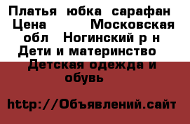 Платья, юбка, сарафан › Цена ­ 500 - Московская обл., Ногинский р-н Дети и материнство » Детская одежда и обувь   